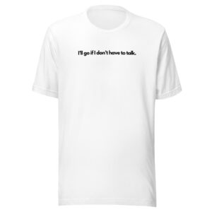 I’ll go if I don’t have t talk - T-Shirt